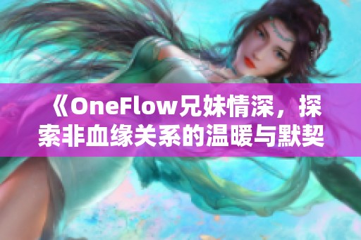 《OneFlow兄妹情深，探索非血缘关系的温暖与默契》