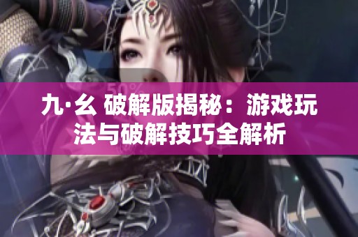 九·幺 破解版揭秘：游戏玩法与破解技巧全解析