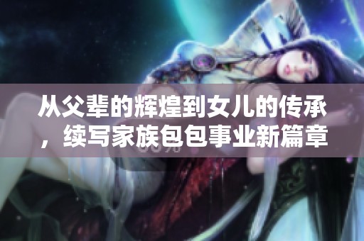 从父辈的辉煌到女儿的传承，续写家族包包事业新篇章