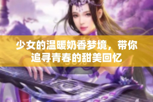 少女的温暖奶香梦境，带你追寻青春的甜美回忆