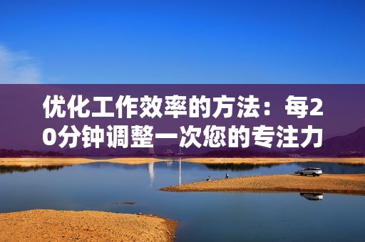 优化工作效率的方法：每20分钟调整一次您的专注力