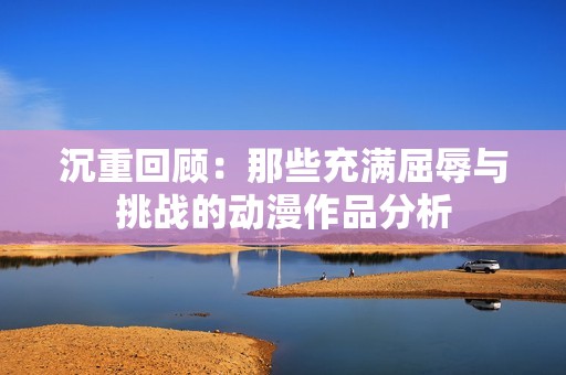 沉重回顾：那些充满屈辱与挑战的动漫作品分析