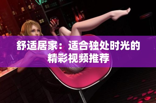 舒适居家：适合独处时光的精彩视频推荐