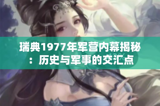 瑞典1977年军营内幕揭秘：历史与军事的交汇点