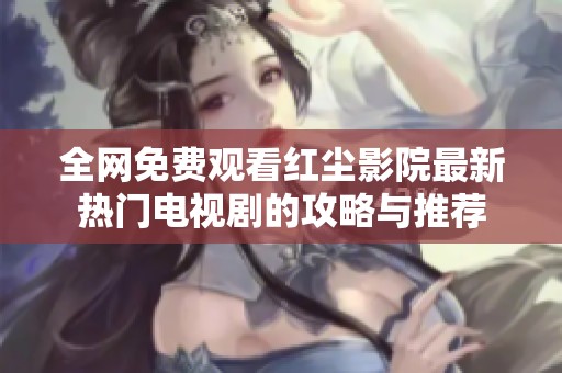 全网免费观看红尘影院最新热门电视剧的攻略与推荐