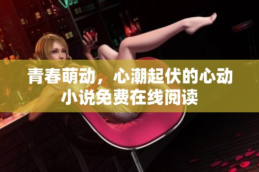 青春萌动，心潮起伏的心动小说免费在线阅读