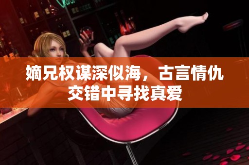 嫡兄权谋深似海，古言情仇交错中寻找真爱