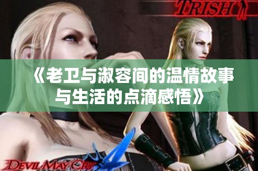 《老卫与淑容间的温情故事与生活的点滴感悟》