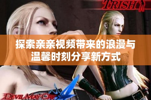 探索亲亲视频带来的浪漫与温馨时刻分享新方式