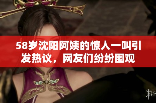 58岁沈阳阿姨的惊人一叫引发热议，网友们纷纷围观