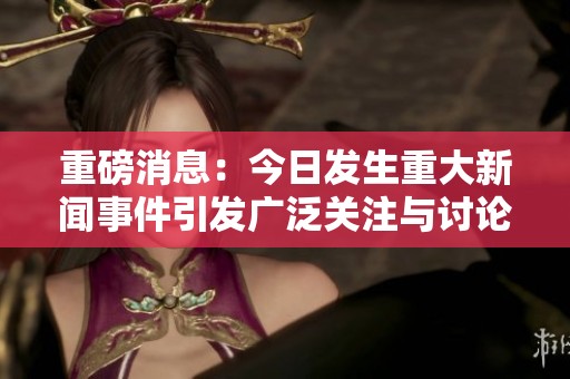 重磅消息：今日发生重大新闻事件引发广泛关注与讨论