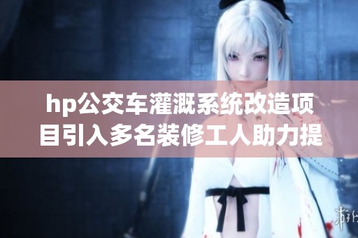 hp公交车灌溉系统改造项目引入多名装修工人助力提升效率