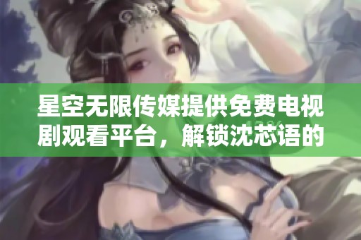 星空无限传媒提供免费电视剧观看平台，解锁沈芯语的精彩故事