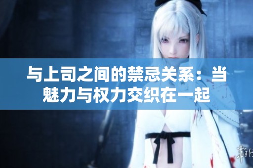与上司之间的禁忌关系：当魅力与权力交织在一起