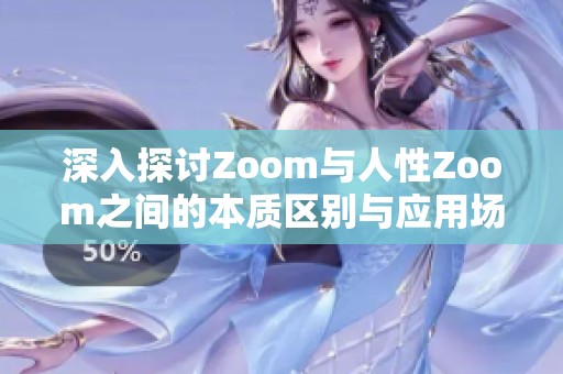 深入探讨Zoom与人性Zoom之间的本质区别与应用场景分析