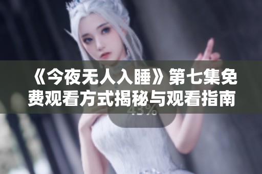 《今夜无人入睡》第七集免费观看方式揭秘与观看指南