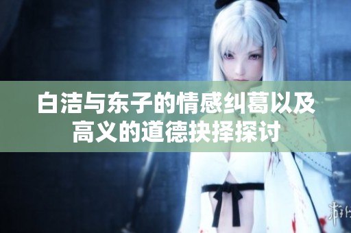 白洁与东子的情感纠葛以及高义的道德抉择探讨
