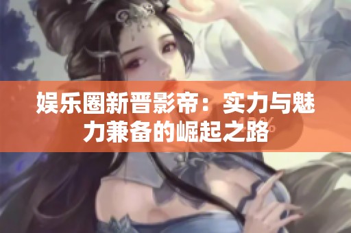 娱乐圈新晋影帝：实力与魅力兼备的崛起之路