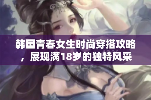 韩国青春女生时尚穿搭攻略，展现满18岁的独特风采