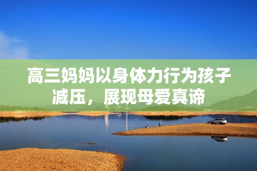 高三妈妈以身体力行为孩子减压，展现母爱真谛