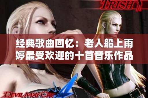 经典歌曲回忆：老人船上雨婷最受欢迎的十首音乐作品