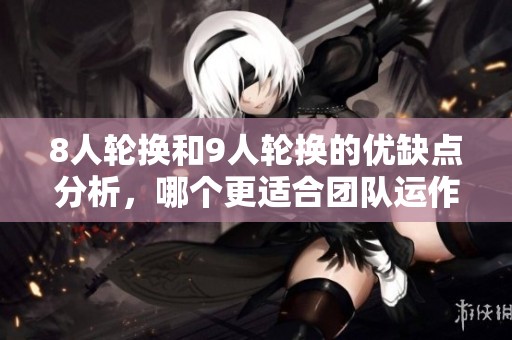 8人轮换和9人轮换的优缺点分析，哪个更适合团队运作