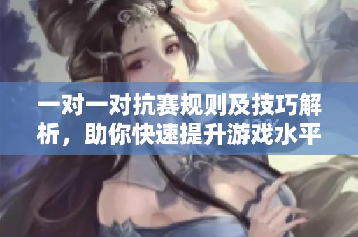 一对一对抗赛规则及技巧解析，助你快速提升游戏水平