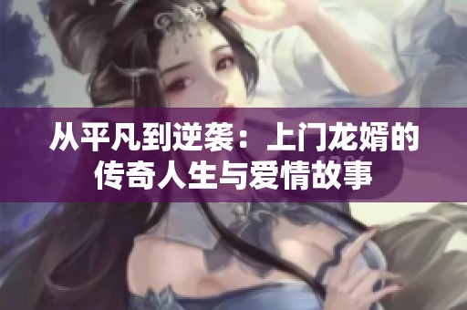 从平凡到逆袭：上门龙婿的传奇人生与爱情故事