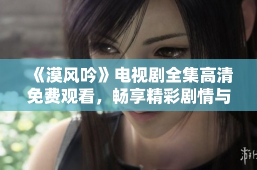 《漠风吟》电视剧全集高清免费观看，畅享精彩剧情与美丽画面