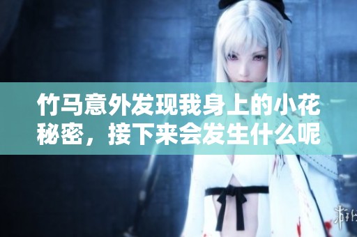 竹马意外发现我身上的小花秘密，接下来会发生什么呢