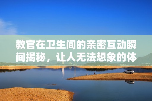 教官在卫生间的亲密互动瞬间揭秘，让人无法想象的体验