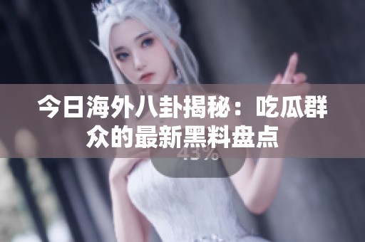 今日海外八卦揭秘：吃瓜群众的最新黑料盘点