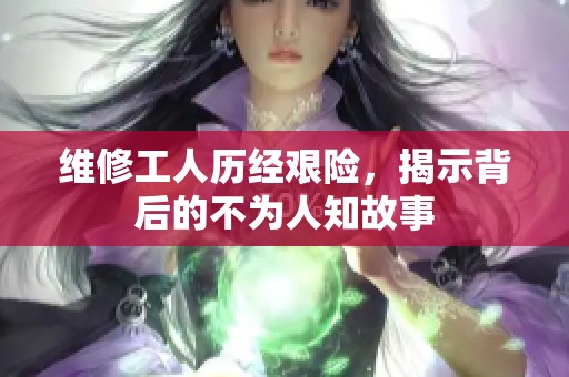 维修工人历经艰险，揭示背后的不为人知故事