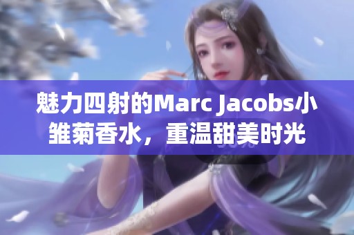 魅力四射的Marc Jacobs小雏菊香水，重温甜美时光