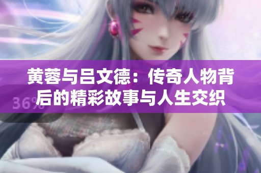 黄蓉与吕文德：传奇人物背后的精彩故事与人生交织