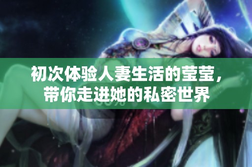 初次体验人妻生活的莹莹，带你走进她的私密世界