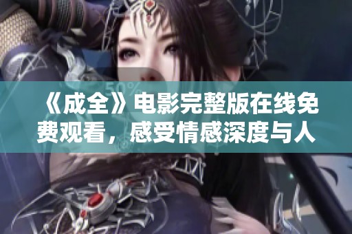 《成全》电影完整版在线免费观看，感受情感深度与人生启示