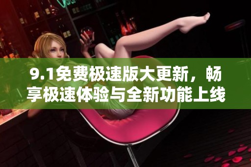 9.1免费极速版大更新，畅享极速体验与全新功能上线
