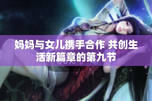 妈妈与女儿携手合作 共创生活新篇章的第九节