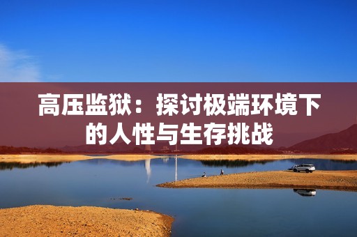 高压监狱：探讨极端环境下的人性与生存挑战