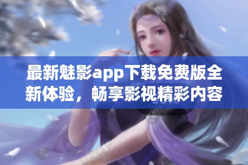 最新魅影app下载免费版全新体验，畅享影视精彩内容