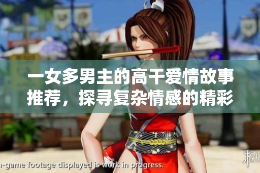 一女多男主的高干爱情故事推荐，探寻复杂情感的精彩小说