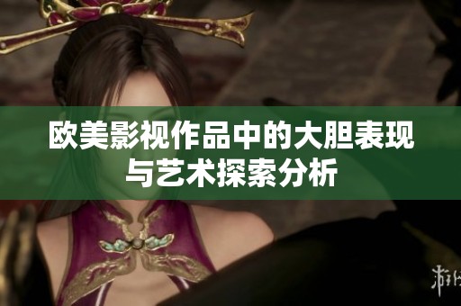 欧美影视作品中的大胆表现与艺术探索分析