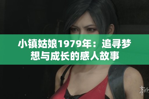 小镇姑娘1979年：追寻梦想与成长的感人故事