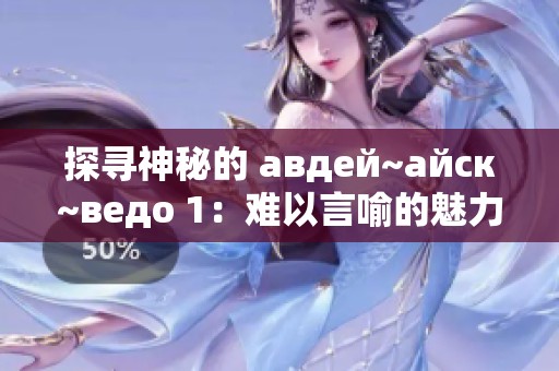 探寻神秘的 авдей~айск~ведо 1：难以言喻的魅力与密码