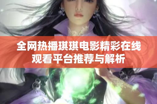 全网热播琪琪电影精彩在线观看平台推荐与解析