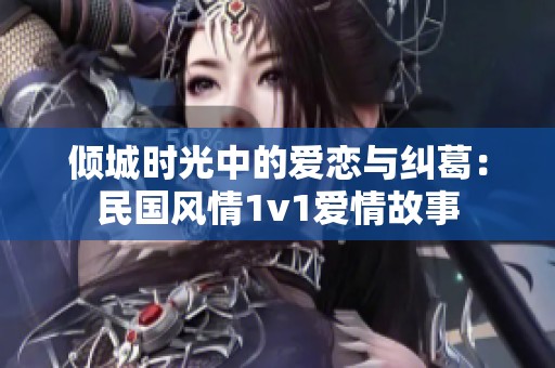 倾城时光中的爱恋与纠葛：民国风情1v1爱情故事
