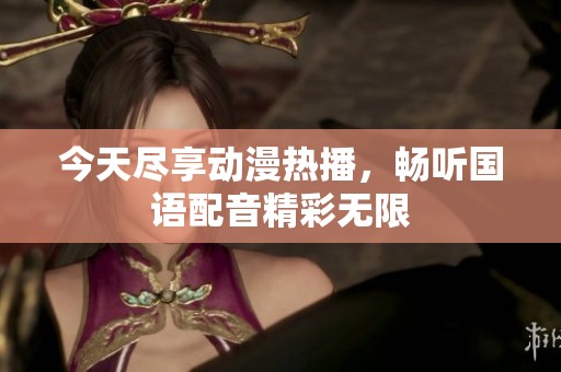 今天尽享动漫热播，畅听国语配音精彩无限