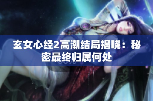 玄女心经2高潮结局揭晓：秘密最终归属何处