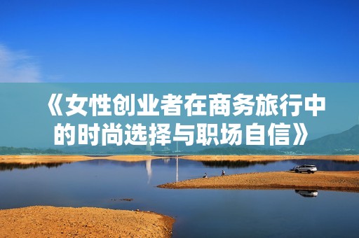 《女性创业者在商务旅行中的时尚选择与职场自信》
